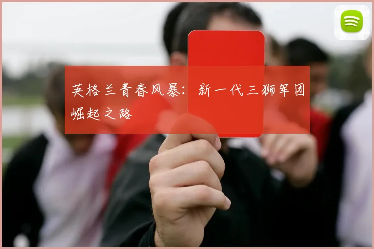 英格兰青春风暴:新一代三狮军团崛起之路