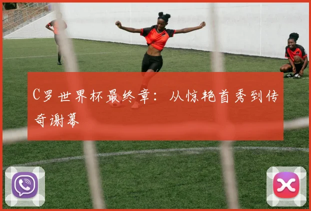 C罗世界杯最终章：从惊艳首秀到传奇谢幕