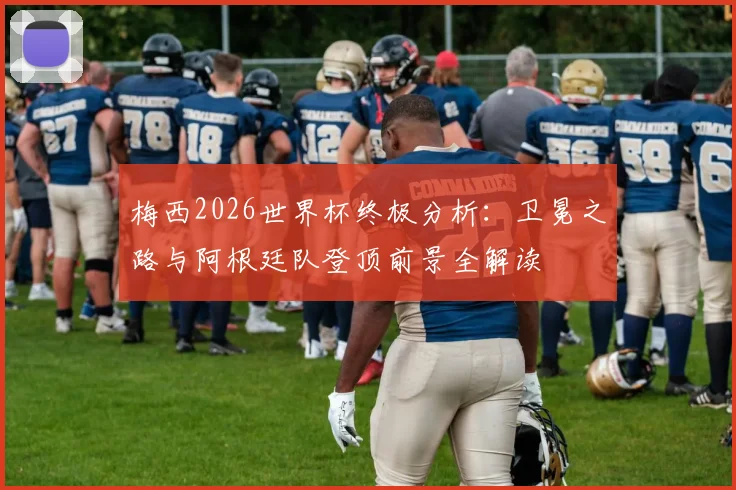 梅西2026世界杯终极分析：卫冕之路与阿根廷队登顶前景全解读