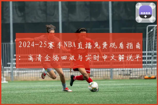 2024-25赛季NBA直播免费观看指南：高清全场回放与实时中文解说平台推荐