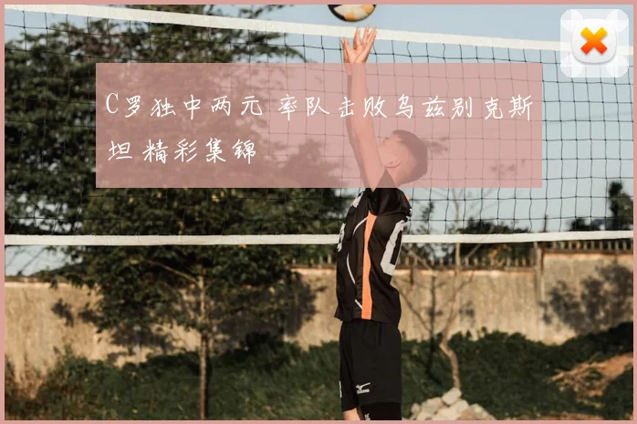 C罗独中两元 率队击败乌兹别克斯坦 精彩集锦