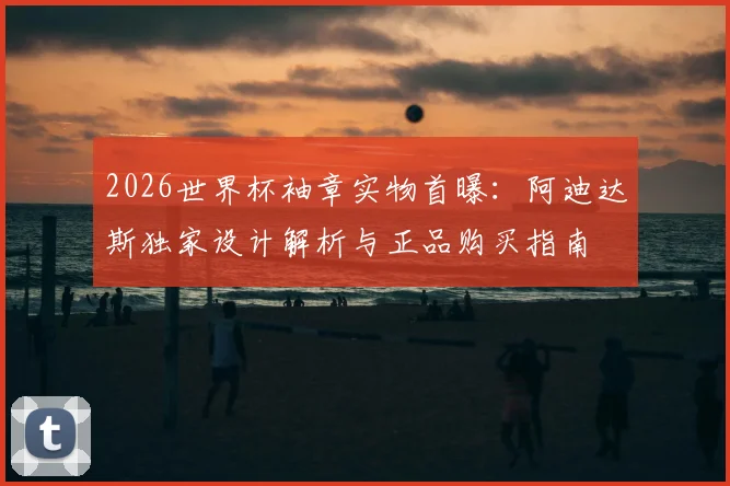 2026世界杯袖章实物首曝:阿迪达斯独家设计解析与正品购买指南
