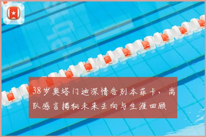 38岁奥塔门迪深情告别本菲卡，离队感言揭秘未来去向与生涯回顾
