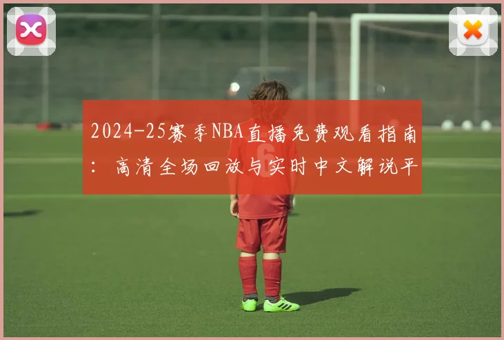 2024-25赛季NBA直播免费观看指南：高清全场回放与实时中文解说平台推荐
