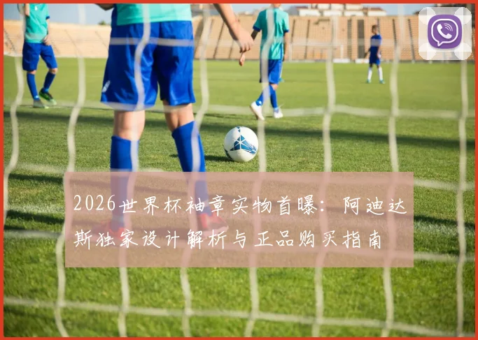 2026世界杯袖章实物首曝:阿迪达斯独家设计解析与正品购买指南