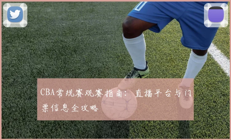 CBA常规赛观赛指南:直播平台与门票信息全攻略