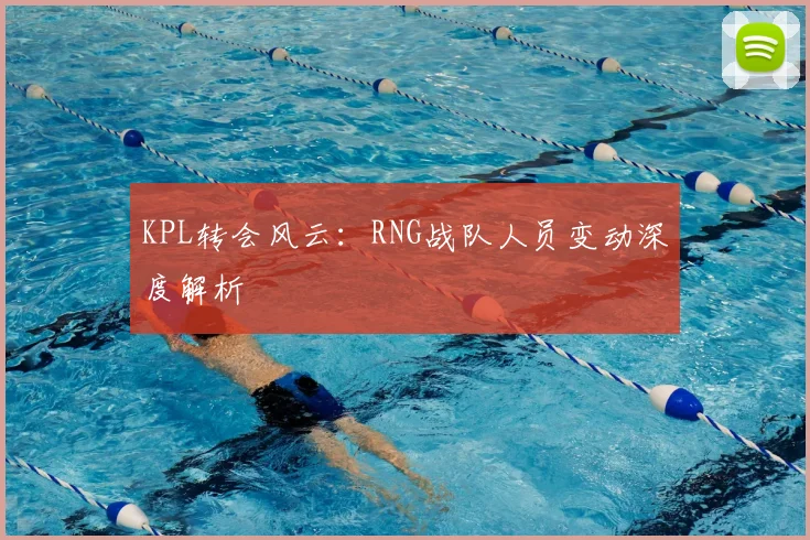 KPL转会风云:RNG战队人员变动深度解析