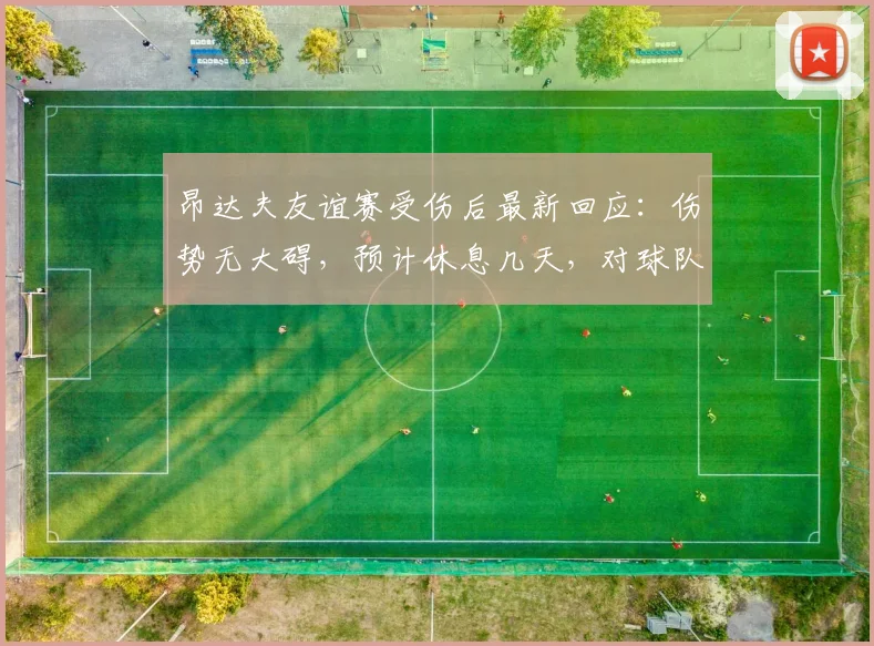 昂达夫友谊赛受伤后最新回应:伤势无大碍,预计休息几天,对球队备战影响几何?