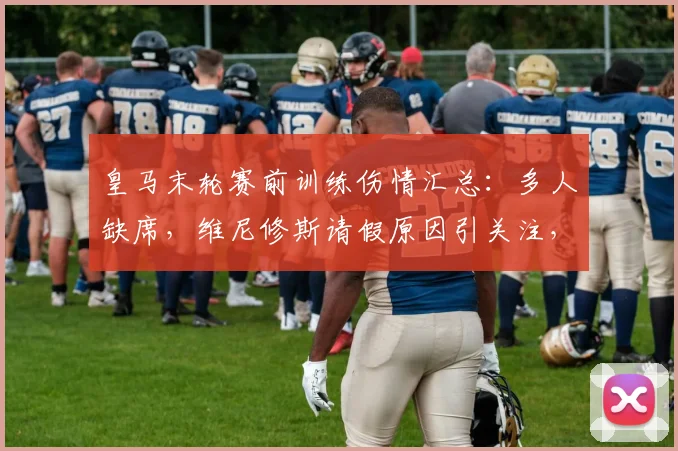 皇马末轮赛前训练伤情汇总:多人缺席,维尼修斯请假原因引关注,阵容如何调整?