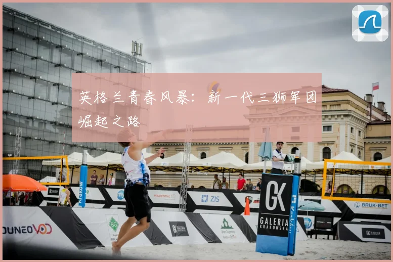 英格兰青春风暴:新一代三狮军团崛起之路