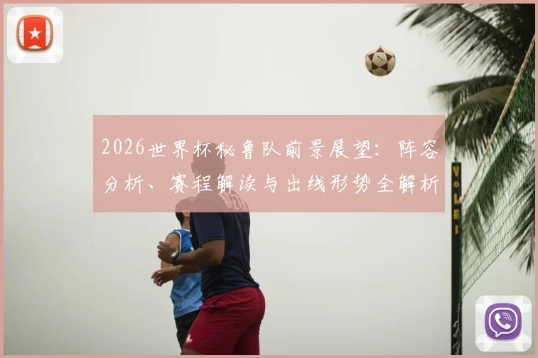 2026世界杯秘鲁队前景展望：阵容分析、赛程解读与出线形势全解析
