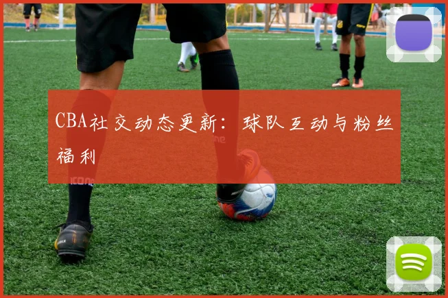 CBA社交动态更新:球队互动与粉丝福利