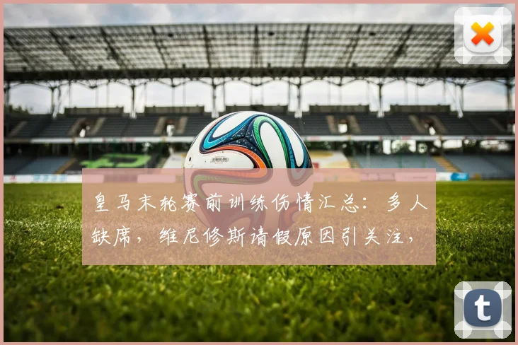 皇马末轮赛前训练伤情汇总:多人缺席,维尼修斯请假原因引关注,阵容如何调整?