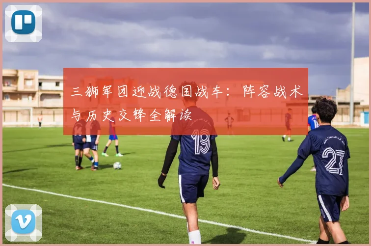 三狮军团迎战德国战车：阵容战术与历史交锋全解读