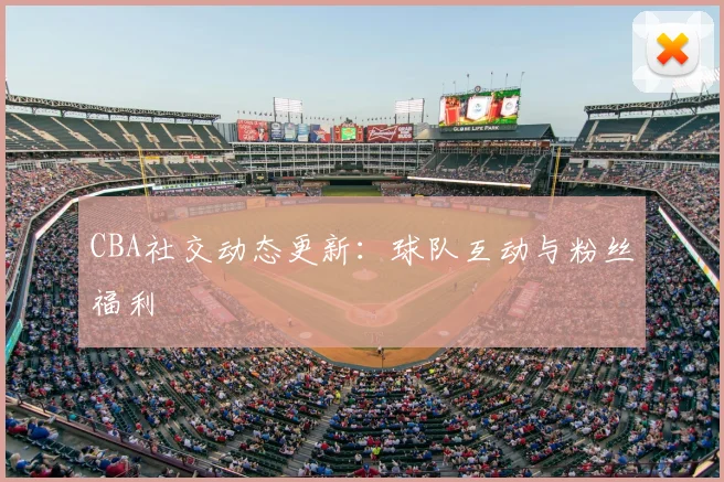 CBA社交动态更新:球队互动与粉丝福利